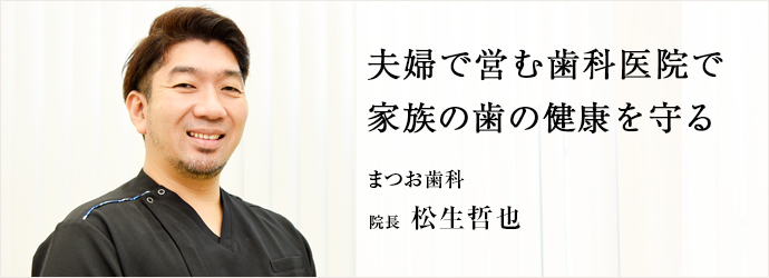 夫婦で営む歯科医院で　家族の歯の健康を守る
まつお歯科 院長 松生哲也