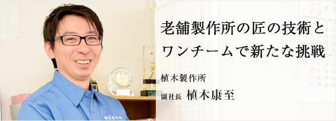 老舗製作所の匠の技術と　ワンチームで新たな挑戦
植木製作所 副社長 植木康至