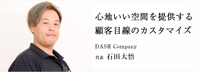 心地いい空間を提供する　顧客目線のカスタマイズ
DASH Company 代表 石田大悟