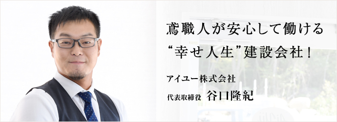 鳶職人が安心して働ける　“幸せ人生”建設会社！
アイユー株式会社 代表取締役 谷口隆紀