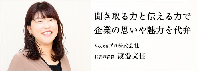 聞き取る力と伝える力で　企業の思いや魅力を代弁
Voiceプロ株式会社 代表取締役 渡邉文佳