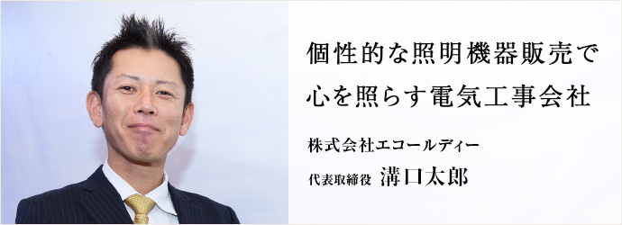 個性的な照明機器販売で　心を照らす電気工事会社
株式会社エコールディー 代表取締役 溝口太郎