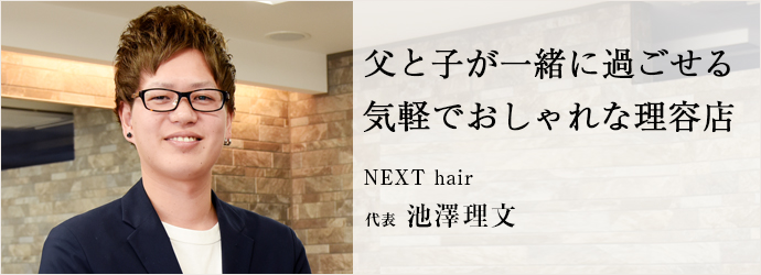 父と子が一緒に過ごせる　気軽でおしゃれな理容店
NEXT hair 代表 池澤理文