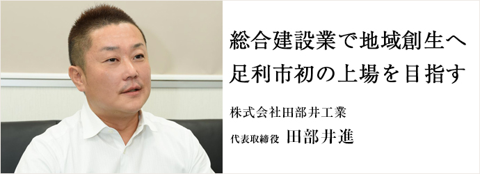 総合建設業で地域創生へ　足利市初の上場を目指す
株式会社田部井工業 代表取締役 田部井進