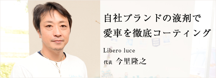 自社ブランドの液剤で　愛車を徹底コーティング
Libero luce 代表 今里隆之