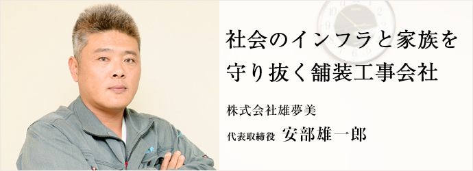 社会のインフラと家族を　守り抜く舗装工事会社
株式会社雄夢美 代表取締役 安部雄一郎