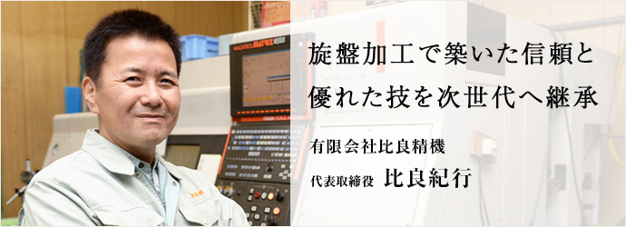 旋盤加工で築いた信頼と　優れた技を次世代へ継承
有限会社比良精機 代表取締役 比良紀行