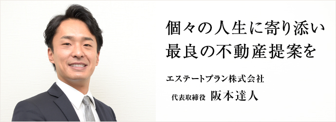 個々の人生に寄り添い　最良の不動産提案を
エステートプラン株式会社 代表取締役 阪本達人