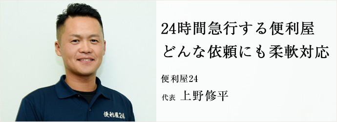 24時間急行する便利屋　どんな依頼にも柔軟対応
便利屋24 代表 上野修平