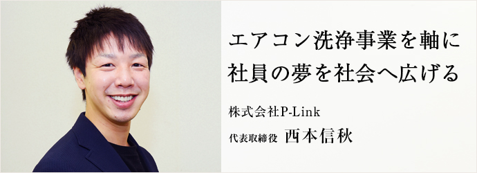 エアコン洗浄事業を軸に　社員の夢を社会へ広げる
株式会社P-Link 代表取締役 西本信秋