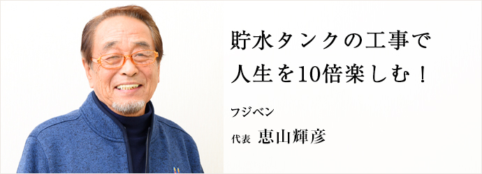 貯水タンクの工事で　人生を10倍楽しむ！
フジベン 代表 恵山輝彦