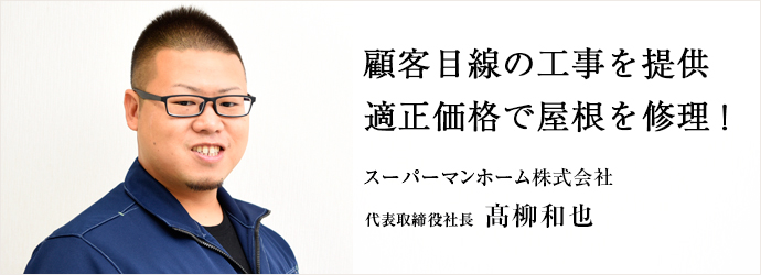 顧客目線の工事を提供　適正価格で屋根を修理！
スーパーマンホーム株式会社 代表取締役社長 髙柳和也