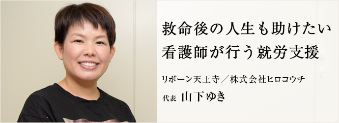 救命後の人生も助けたい　看護師が行う就労支援
リボーン天王寺／株式会社ヒロコウチ 代表 山下ゆき