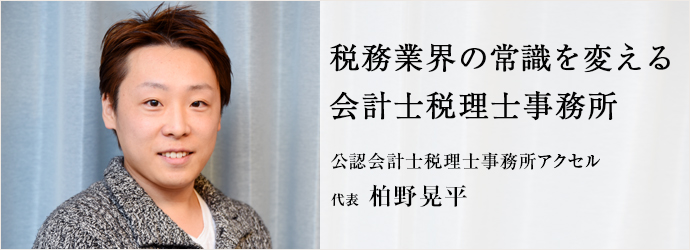 税務業界の常識を変える　会計士税理士事務所
公認会計士税理士事務所アクセル 代表 柏野晃平