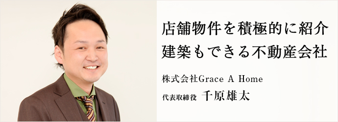 店舗物件を積極的に紹介　建築もできる不動産会社
株式会社Grace A Home 代表取締役 千原雄太