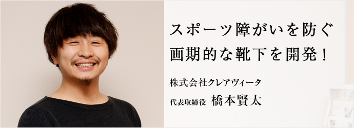スポーツ障がいを防ぐ　画期的な靴下を開発！
株式会社クレアヴィータ 代表取締役 橋本賢太