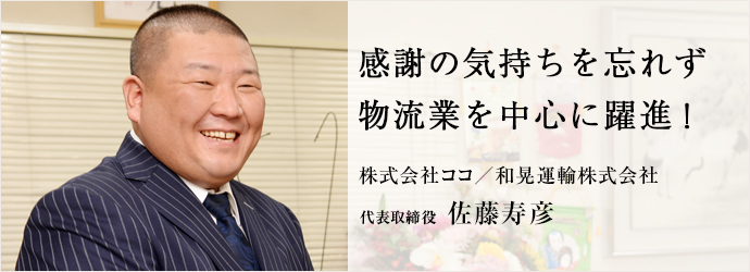 感謝の気持ちを忘れず　物流業を中心に躍進！
株式会社ココ／和晃運輸株式会社 代表取締役 佐藤寿彦