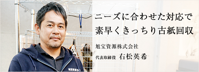 ニーズに合わせた対応で　素早くきっちり古紙回収
旭宝資源株式会社 代表取締役 右松英希