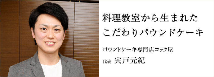 料理教室から生まれた　こだわりパウンドケーキ
パウンドケーキ専門店コック屋 代表 宍戸元紀