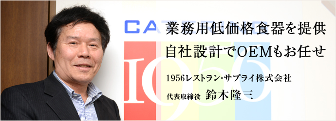 業務用低価格食器を提供　自社設計でOEMもお任せ
1956レストラン・サプライ株式会社 代表取締役 鈴木隆三