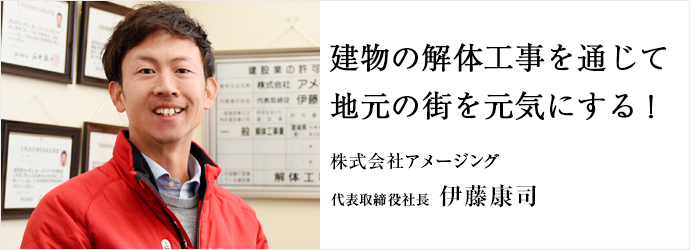 建物の解体工事を通じて　地元の街を元気にする！
株式会社アメージング 代表取締役社長 伊藤康司