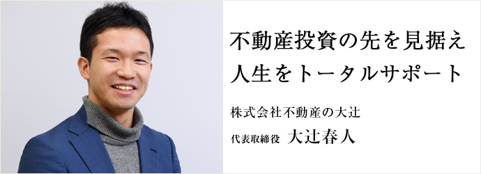 不動産投資の先を見据え　人生をトータルサポート
株式会社不動産の大辻 代表取締役 大辻春人