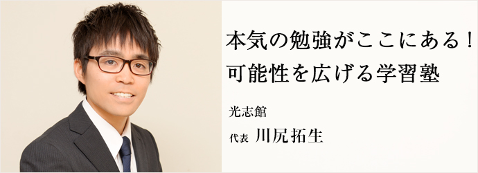 本気の勉強がここにある！　可能性を広げる学習塾
光志館 代表 川尻拓生