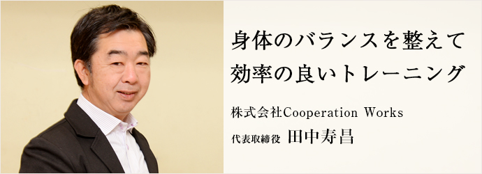 身体のバランスを整えて　効率の良いトレーニング
株式会社Cooperation Works 代表取締役 田中寿昌