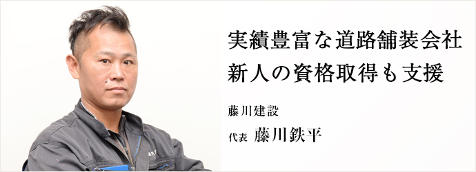 実績豊富な道路舗装会社　新人の資格取得も支援
藤川建設 代表 藤川鉄平