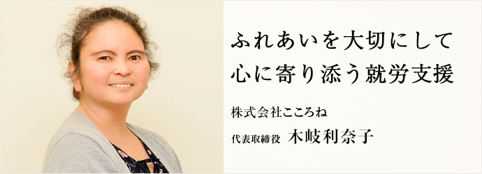 ふれあいを大切にして　心に寄り添う就労支援
株式会社こころね 代表取締役 木岐利奈子