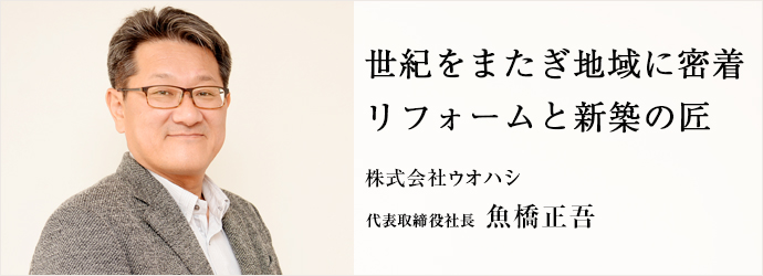 世紀をまたぎ地域に密着　リフォームと新築の匠
株式会社ウオハシ 代表取締役社長 魚橋正吾