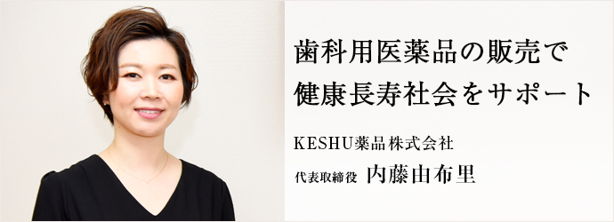 歯科用医薬品の販売で　健康長寿社会をサポート
KESHU薬品株式会社 代表取締役 内藤由布里