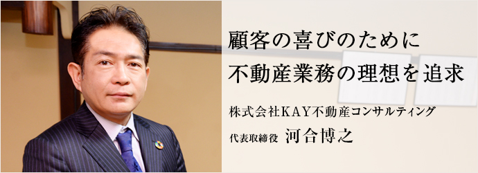 顧客の喜びのために　不動産業務の理想を追求
株式会社KAY不動産コンサルティング 代表取締役 河合博之