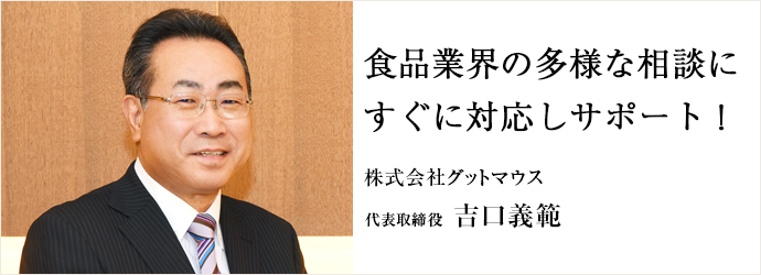 食品業界の多様な相談に　すぐに対応しサポート！
株式会社グットマウス 代表取締役 吉口義範