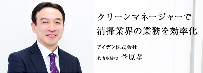 クリーンマネージャーで　清掃業界の業務を効率化
アイデン株式会社 代表取締役 菅原孝