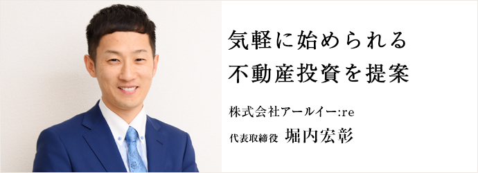 気軽に始められる　不動産投資を提案
株式会社アールイー:re 代表取締役 堀内宏彰