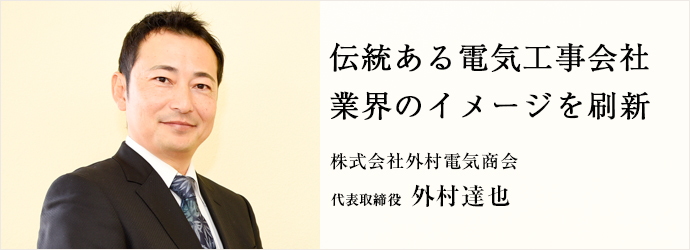 伝統ある電気工事会社　業界のイメージを刷新
株式会社外村電気商会 代表取締役 外村達也