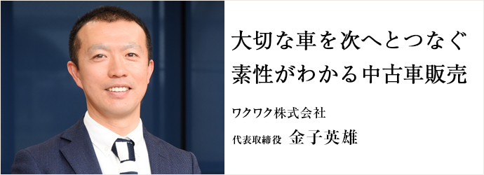 大切な車を次へとつなぐ　素性がわかる中古車販売
ワクワク株式会社 代表取締役 金子英雄