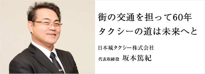 街の交通を担って60年　タクシーの道は未来へと
日本城タクシー株式会社 代表取締役 坂本篤紀