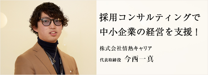 採用コンサルティングで　 中小企業の経営を支援！
株式会社情熱キャリア 代表取締役 今西一真