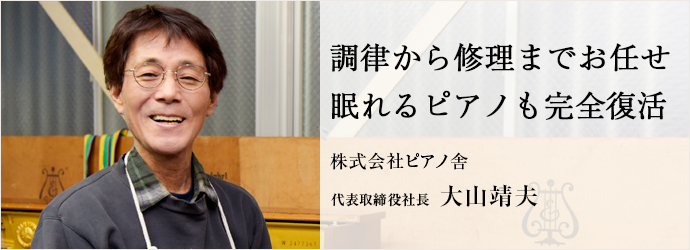 調律から修理までお任せ　眠れるピアノも完全復活
株式会社ピアノ舎 代表取締役社長 大山靖夫