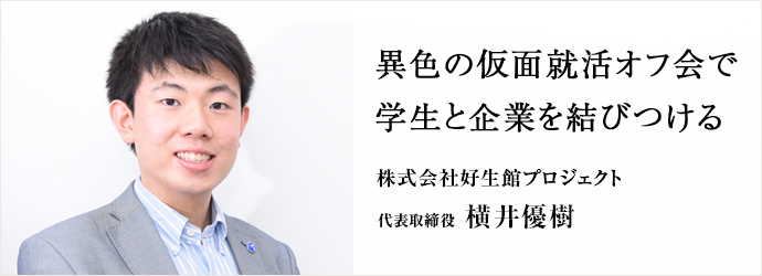 異色の仮面就活オフ会で　学生と企業を結びつける
株式会社好生館プロジェクト 代表取締役 横井優樹