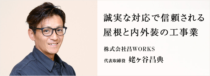 誠実な対応で信頼される　屋根と内外装の工事業
株式会社昌WORKS 代表取締役 姥ヶ谷昌典