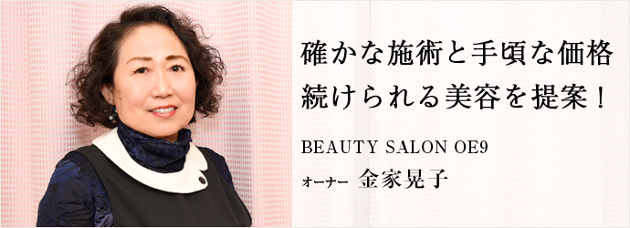 確かな施術と手頃な価格　続けられる美容を提案！
BEAUTY SALON OE9 オーナー 金家晃子