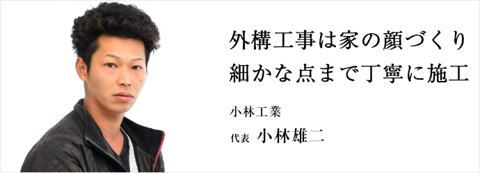 外構工事は家の顔づくり　細かな点まで丁寧に施工
小林工業 代表 小林雄二