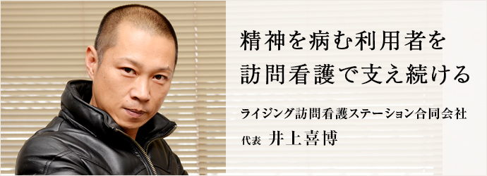 精神を病む利用者を　訪問看護で支え続ける
ライジング訪問看護ステーション合同会社 代表 井上喜博