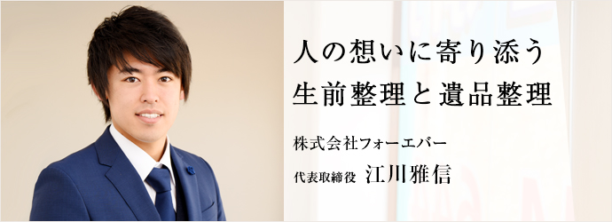 人の想いに寄り添う　生前整理と遺品整理
株式会社フォーエバー 代表取締役 江川雅信