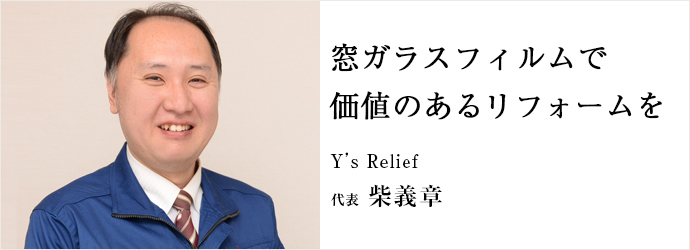 窓ガラスフィルムで　価値のあるリフォームを
Y’s Relief 代表 柴義章