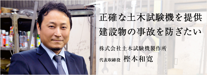 正確な土木試験機を提供　建設物の事故を防ぎたい
株式会社土木試験機製作所 代表取締役 樫本和寛