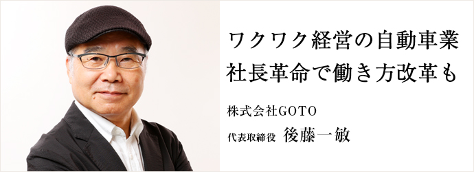 ワクワク経営の自動車業　社長革命で働き方改革も
株式会社GOTO 代表取締役 後藤一敏